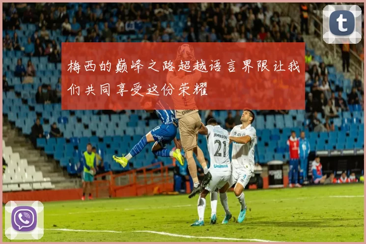 梅西的巅峰之路超越语言界限让我们共同享受这份荣耀