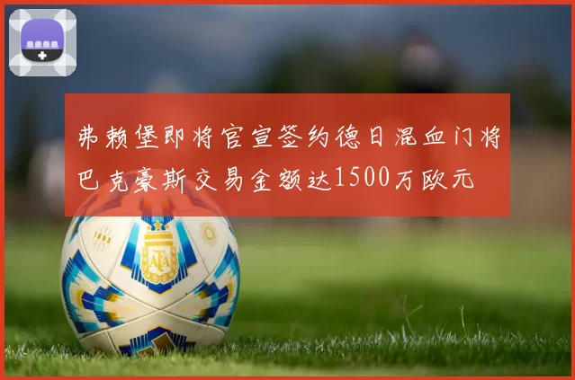弗赖堡即将官宣签约德日混血门将巴克豪斯交易金额达1500万欧元