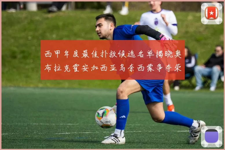 西甲年度最佳扑救候选名单揭晓奥布拉克霍安加西亚乌奈西蒙争夺荣誉