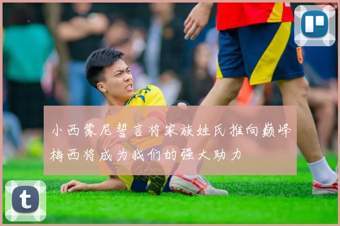 小西蒙尼誓言将家族姓氏推向巅峰梅西将成为我们的强大助力