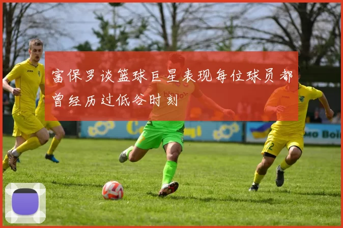 富保罗谈篮球巨星表现每位球员都曾经历过低谷时刻