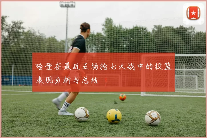 哈登在最近五场抢七大战中的投篮表现分析与总结