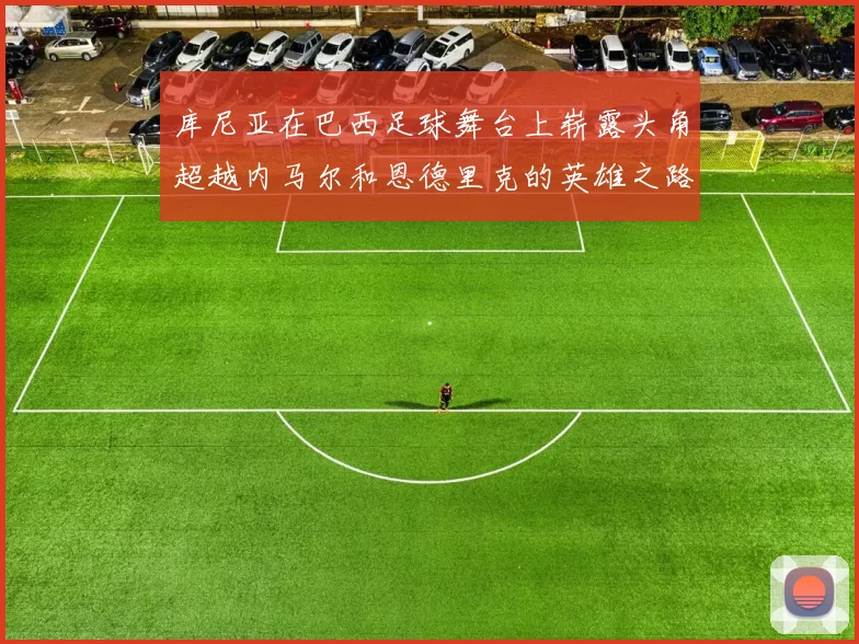 库尼亚在巴西足球舞台上崭露头角超越内马尔和恩德里克的英雄之路