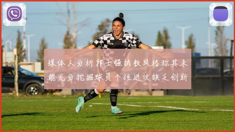 媒体人分析郭士强执教风格称其未能充分挖掘球员个性进攻缺乏创新性