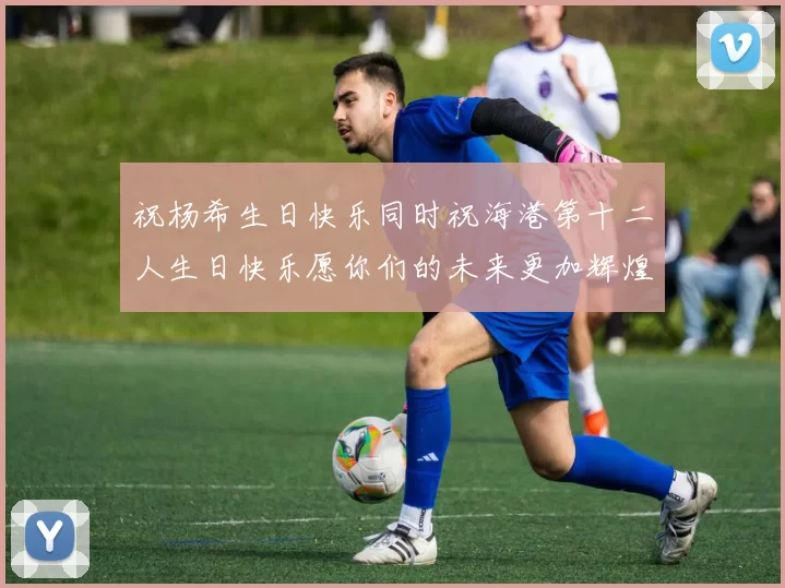 祝杨希生日快乐同时祝海港第十二人生日快乐愿你们的未来更加辉煌
