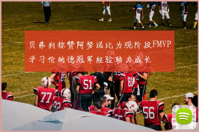 贝弗利称赞阿努诺比为现阶段FMVP学习伦纳德冠军经验助力成长