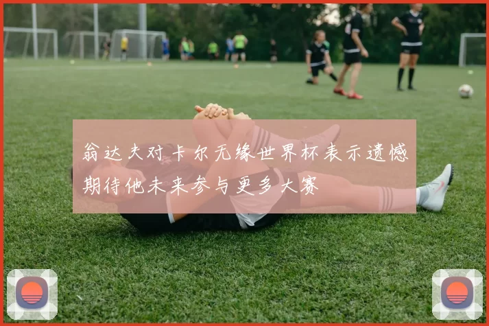 翁达夫对卡尔无缘世界杯表示遗憾期待他未来参与更多大赛