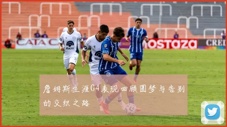 詹姆斯生涯G4表现回顾圆梦与告别的交织之路