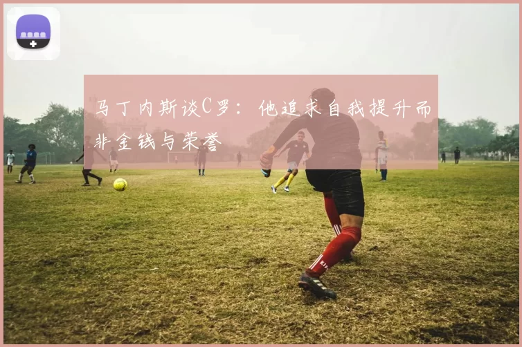 马丁内斯谈C罗：他追求自我提升而非金钱与荣誉