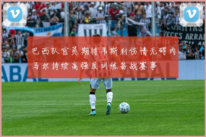 巴西队官员期待韦斯利伤情无碍内马尔持续高强度训练备战赛事