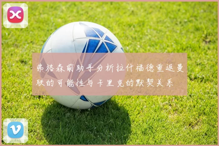 弗格森前助手分析拉什福德重返曼联的可能性与卡里克的默契关系