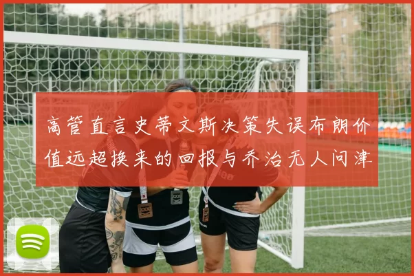 高管直言史蒂文斯决策失误布朗价值远超换来的回报与乔治无人问津