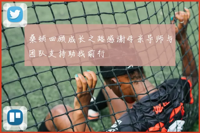 桑顿回顾成长之路感谢母亲导师与团队支持助我前行