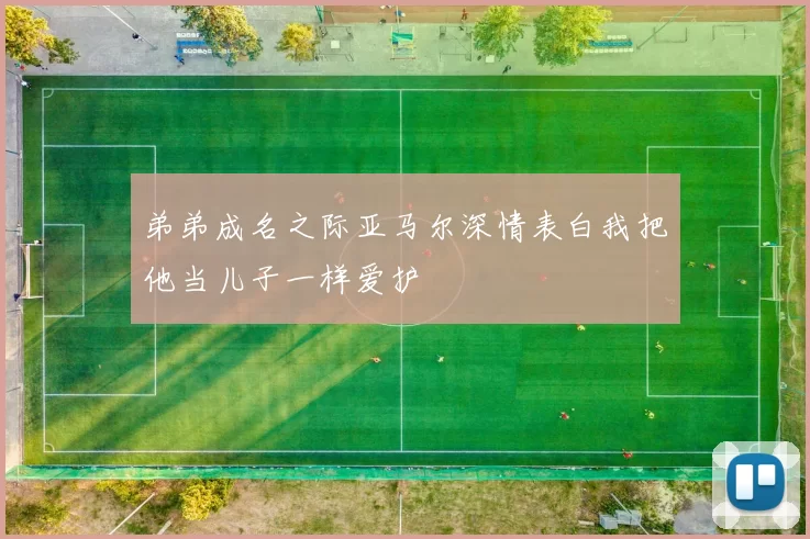 弟弟成名之际亚马尔深情表白我把他当儿子一样爱护