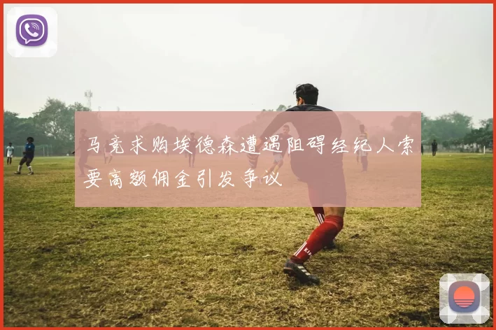 马竞求购埃德森遭遇阻碍经纪人索要高额佣金引发争议
