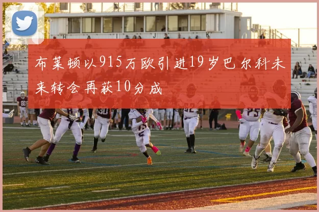 布莱顿以915万欧引进19岁巴尔科未来转会再获10分成