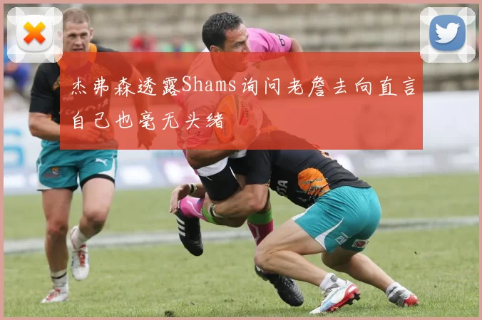 杰弗森透露Shams询问老詹去向直言自己也毫无头绪