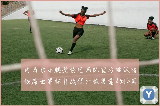 内马尔小腿受伤巴西队官方确认将缺席世界杯首战预计恢复需2到3周