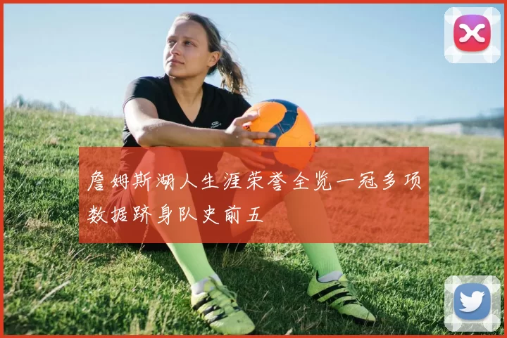 詹姆斯湖人生涯荣誉全览一冠多项数据跻身队史前五