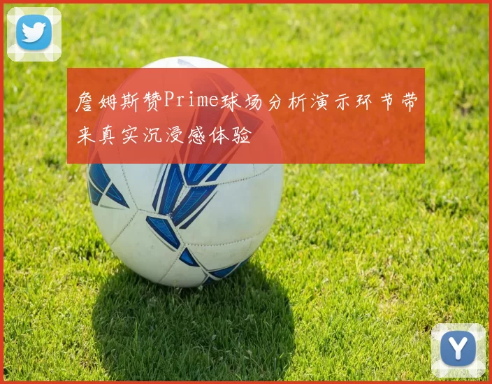 詹姆斯赞Prime球场分析演示环节带来真实沉浸感体验
