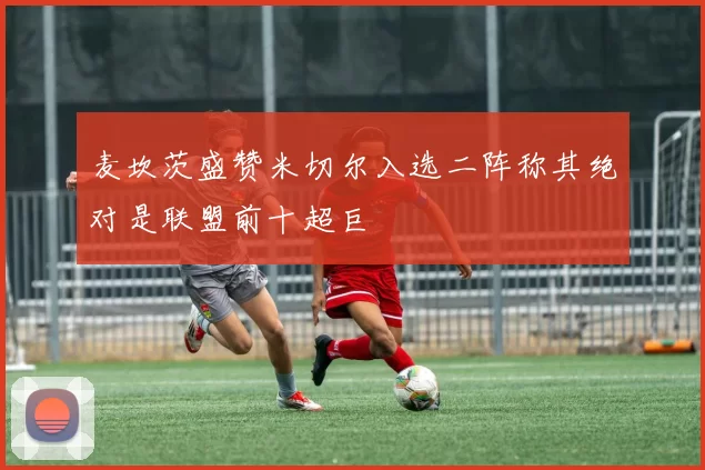 麦坎茨盛赞米切尔入选二阵称其绝对是联盟前十超巨