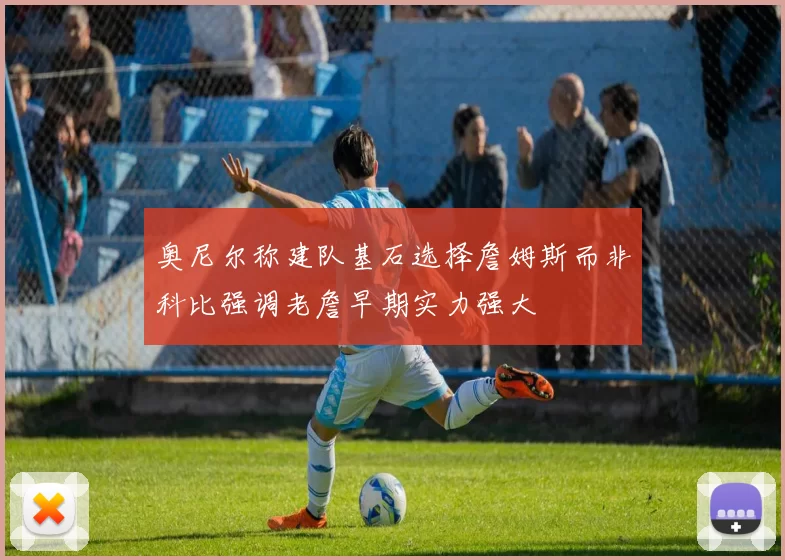 奥尼尔称建队基石选择詹姆斯而非科比强调老詹早期实力强大
