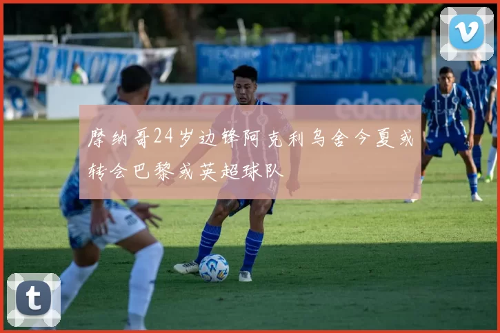 摩纳哥24岁边锋阿克利乌舍今夏或转会巴黎或英超球队